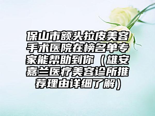 保山市额头拉皮美容手术医院在榜名单专家能帮助到你（雄安嘉兰医疗美容诊所推荐理由详细了解）