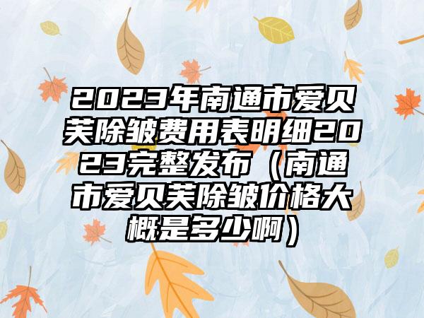 2023年南通市爱贝芙除皱费用表明细2023完整发布（南通市爱贝芙除皱价格大概是多少啊）