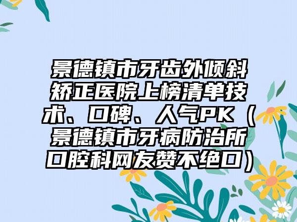 景德镇市牙齿外倾斜矫正医院上榜清单技术、口碑、人气PK（景德镇市牙病防治所口腔科网友赞不绝口）