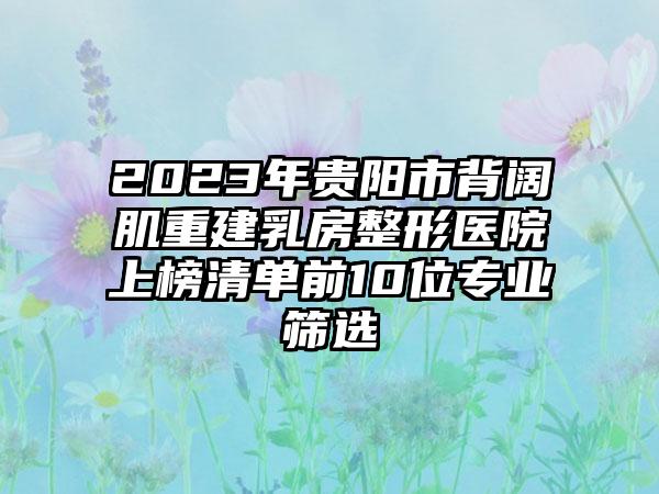 2023年贵阳市背阔肌重建乳房整形医院上榜清单前10位专业筛选