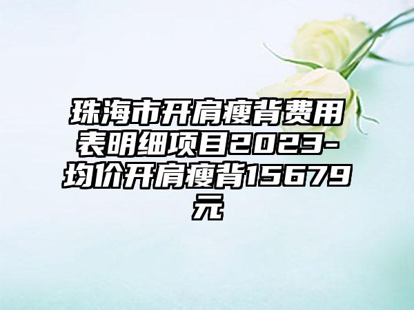 珠海市开肩瘦背费用表明细项目2023-均价开肩瘦背15679元