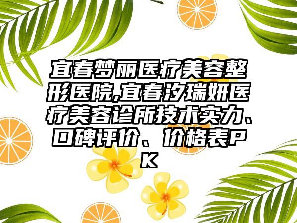 宜春梦丽医疗美容整形医院,宜春汐瑞妍医疗美容诊所技术实力、口碑评价、价格表PK