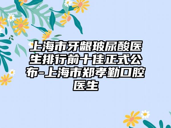 上海市牙龈玻尿酸医生排行前十佳正式公布-上海市郑孝勤口腔医生