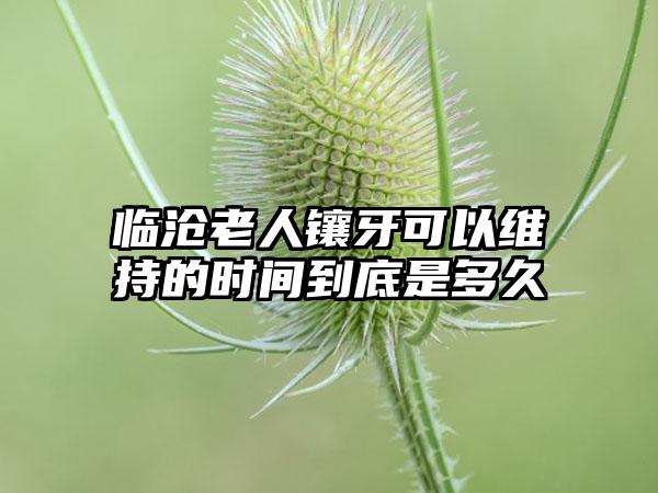 临沧老人镶牙可以维持的时间到底是多久