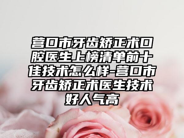 营口市牙齿矫正术口腔医生上榜清单前十佳技术怎么样-营口市牙齿矫正术医生技术好人气高