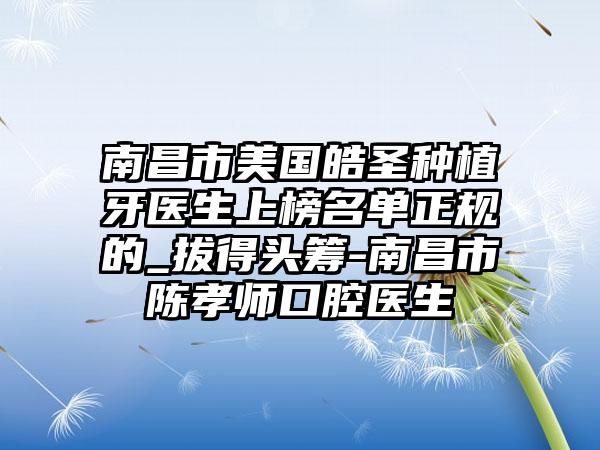 南昌市美国皓圣种植牙医生上榜名单正规的_拔得头筹-南昌市陈孝师口腔医生