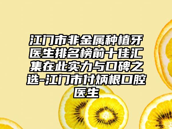 江门市非金属种植牙医生排名榜前十佳汇集在此实力与口碑之选-江门市付炳根口腔医生