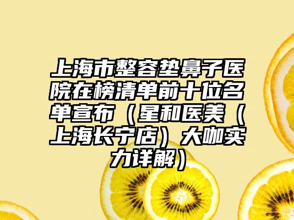 上海市整容垫鼻子医院在榜清单前十位名单宣布（星和医美（上海长宁店）大咖实力详解）