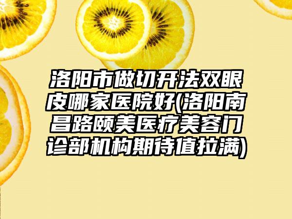 洛阳市做切开法双眼皮哪家医院好(洛阳南昌路颐美医疗美容门诊部机构期待值拉满)