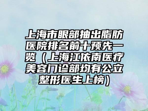 上海市眼部抽出脂肪医院排名前十预先一览（上海江依南医疗美容门诊部均有公立整形医生上榜）