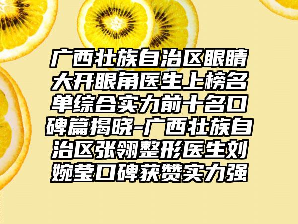 广西壮族自治区眼睛大开眼角医生上榜名单综合实力前十名口碑篇揭晓-广西壮族自治区张翎整形医生刘婉莹口碑获赞实力强