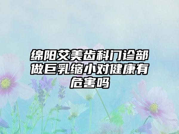 绵阳艾美齿科门诊部做巨乳缩小对健康有危害吗