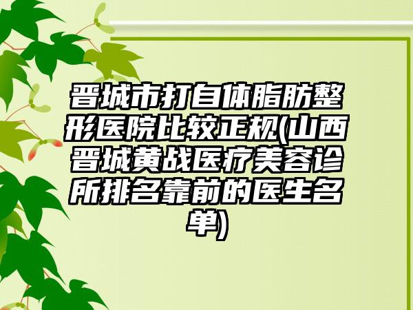 晋城市打自体脂肪整形医院比较正规(山西晋城黄战医疗美容诊所排名靠前的医生名单)