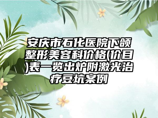 安庆市石化医院下颌整形美容科价格(价目)表一览出炉附激光治疗豆坑案例