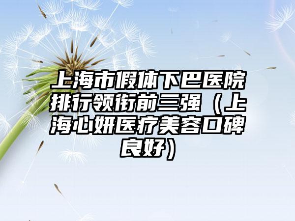 上海市假体下巴医院排行领衔前三强（上海心妍医疗美容口碑良好）