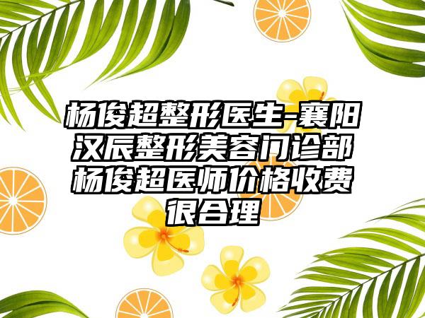 杨俊超整形医生-襄阳汉辰整形美容门诊部杨俊超医师价格收费很合理