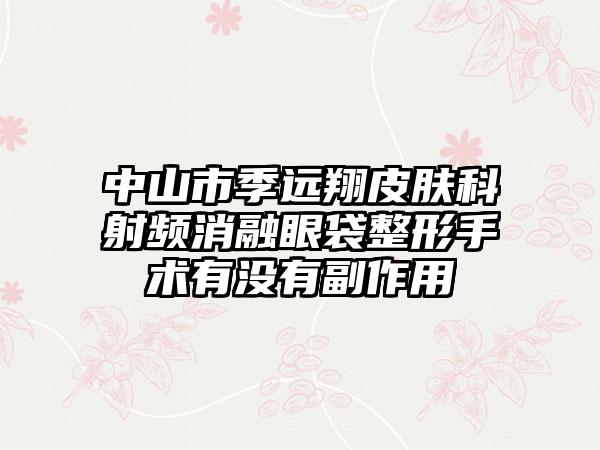 中山市季远翔皮肤科射频消融眼袋整形手术有没有副作用