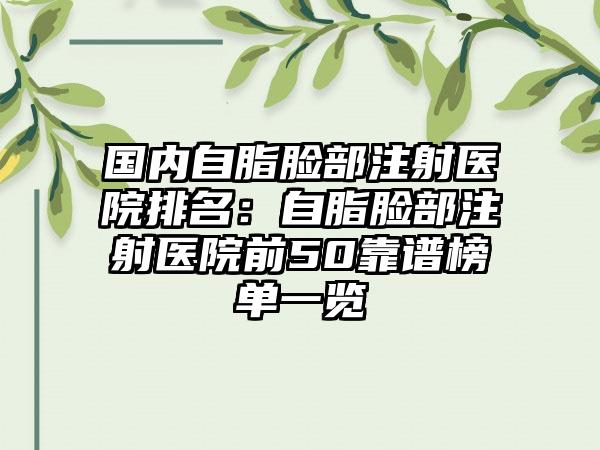 国内自脂脸部注射医院排名：自脂脸部注射医院前50靠谱榜单一览