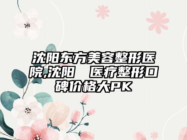 沈阳东方美容整形医院,沈阳妕鋡医疗整形口碑价格大PK