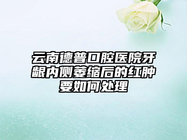 云南德普口腔医院牙龈内侧萎缩后的红肿要如何处理