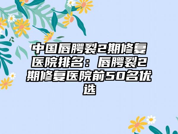 中国唇腭裂2期修复医院排名：唇腭裂2期修复医院前50名优选