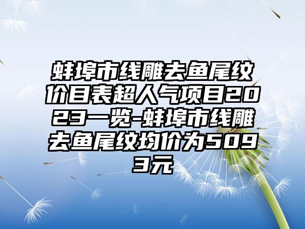 蚌埠市线雕去鱼尾纹价目表超人气项目2023一览-蚌埠市线雕去鱼尾纹均价为5093元