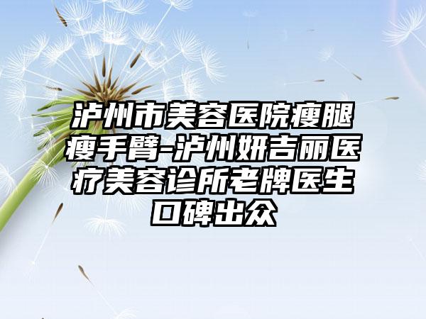 泸州市美容医院瘦腿瘦手臂-泸州妍吉丽医疗美容诊所老牌医生口碑出众