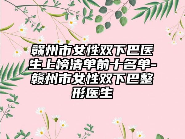 赣州市女性双下巴医生上榜清单前十名单-赣州市女性双下巴整形医生