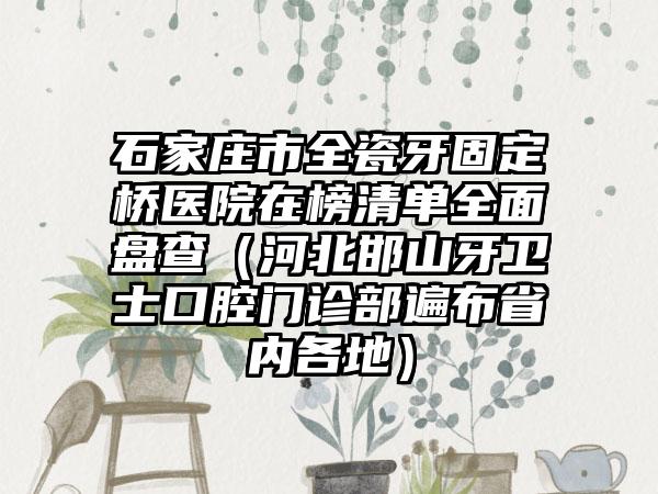 石家庄市全瓷牙固定桥医院在榜清单全面盘查（河北邯山牙卫士口腔门诊部遍布省内各地）