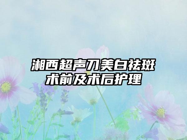 湘西超声刀美白祛斑术前及术后护理