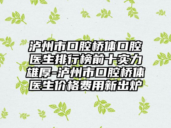 泸州市口腔桥体口腔医生排行榜前十实力雄厚-泸州市口腔桥体医生价格费用新出炉