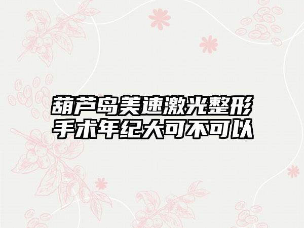 葫芦岛美速激光整形手术年纪大可不可以