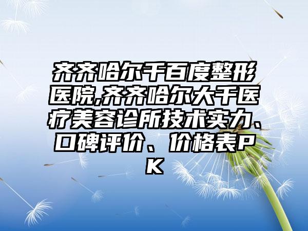 齐齐哈尔千百度整形医院,齐齐哈尔大千医疗美容诊所技术实力、口碑评价、价格表PK