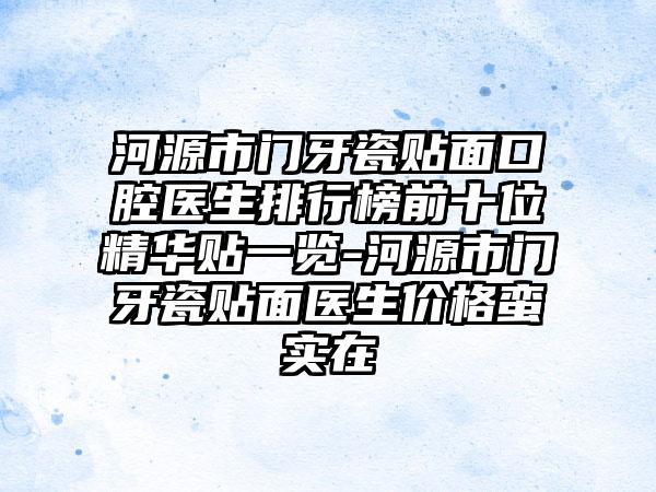 河源市门牙瓷贴面口腔医生排行榜前十位精华贴一览-河源市门牙瓷贴面医生价格蛮实在