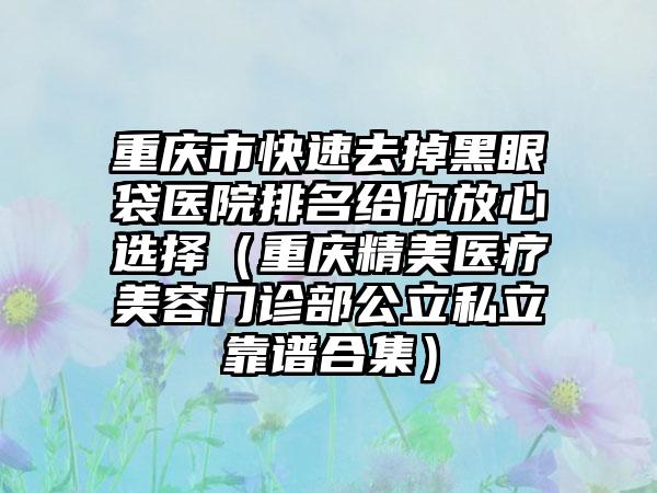 重庆市快速去掉黑眼袋医院排名给你放心选择（重庆精美医疗美容门诊部公立私立靠谱合集）