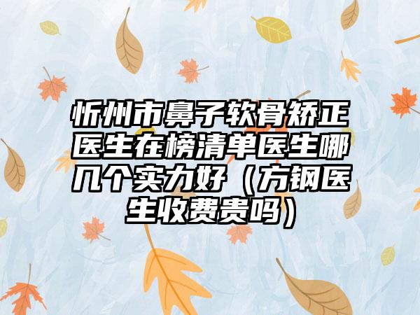 忻州市鼻子软骨矫正医生在榜清单医生哪几个实力好（方钢医生收费贵吗）