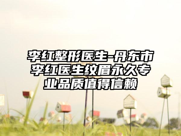 李红整形医生-丹东市李红医生纹眉永久专业品质值得信赖