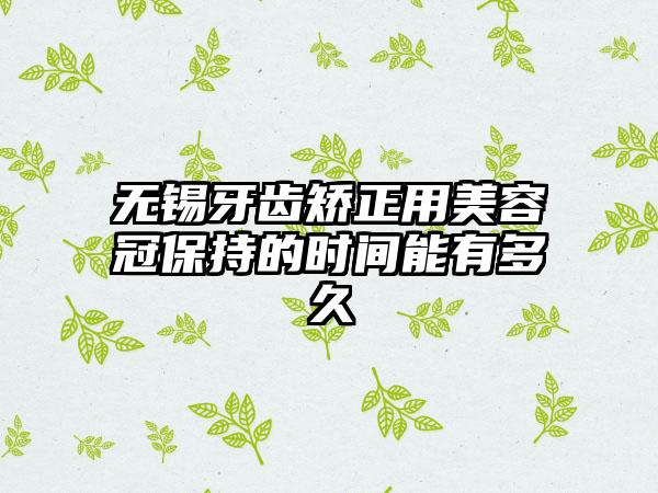 无锡牙齿矫正用美容冠保持的时间能有多久