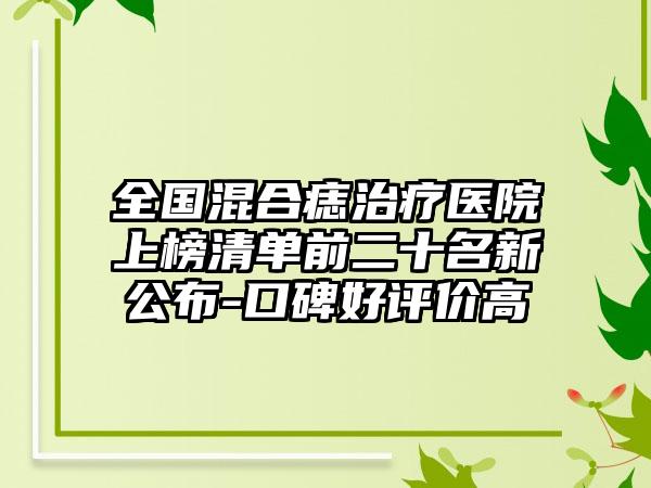 全国混合痣治疗医院上榜清单前二十名新公布-口碑好评价高