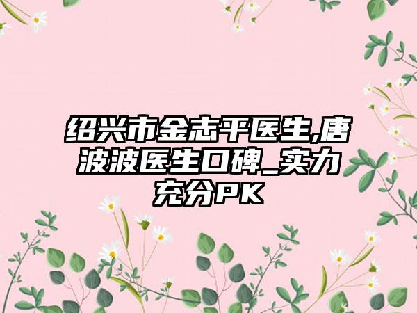 绍兴市金志平医生,唐波波医生口碑_实力充分PK