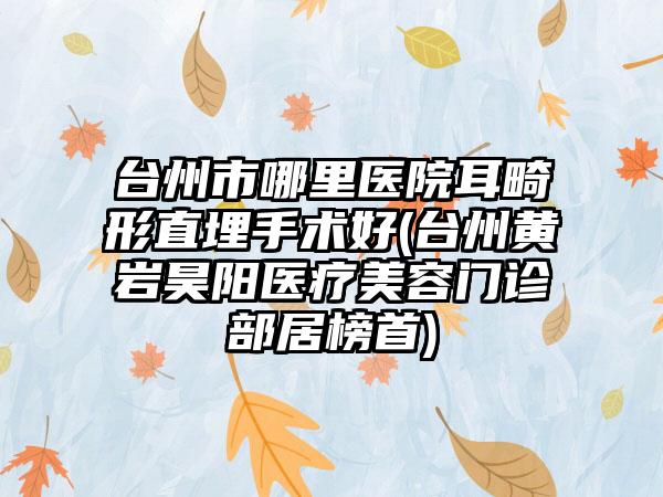 台州市哪里医院耳畸形直埋手术好(台州黄岩昊阳医疗美容门诊部居榜首)