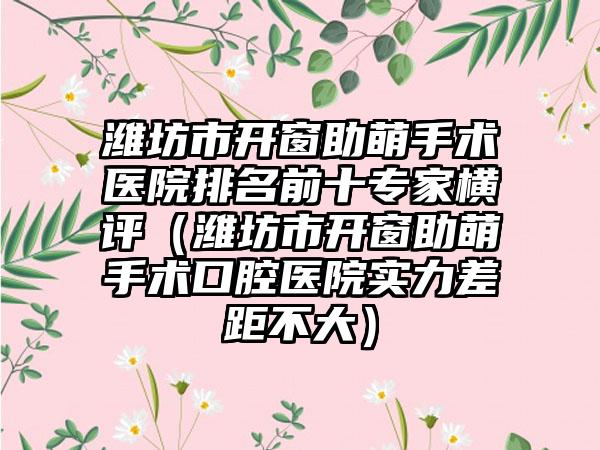 潍坊市开窗助萌手术医院排名前十专家横评（潍坊市开窗助萌手术口腔医院实力差距不大）