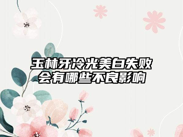 玉林牙冷光美白失败会有哪些不良影响