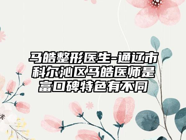 马皓整形医生-通辽市科尔沁区马皓医师是富口碑特色有不同