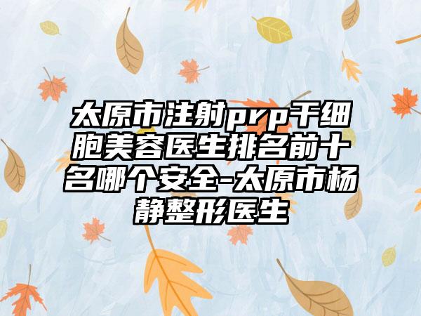 太原市注射prp干细胞美容医生排名前十名哪个安全-太原市杨静整形医生