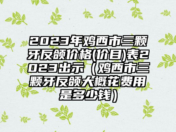 2023年鸡西市三颗牙反颌价格(价目)表2023出示（鸡西市三颗牙反颌大概花费用是多少钱）