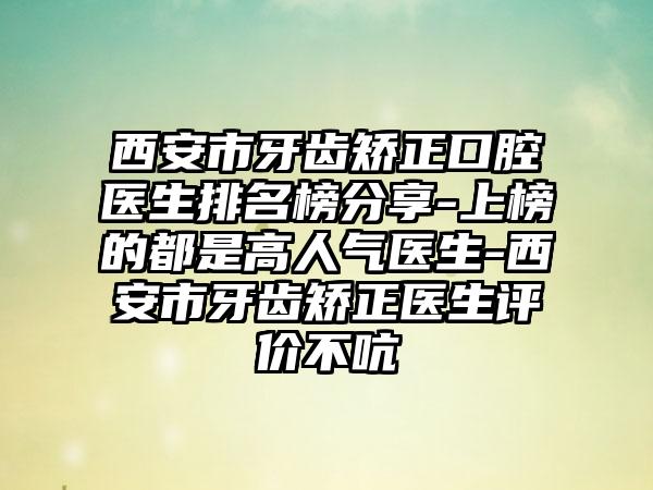 西安市牙齿矫正口腔医生排名榜分享-上榜的都是高人气医生-西安市牙齿矫正医生评价不吭