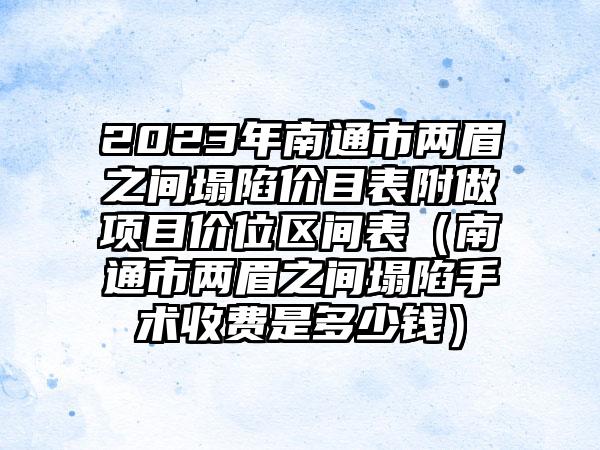 2023年南通市两眉之间塌陷价目表附做项目价位区间表（南通市两眉之间塌陷手术收费是多少钱）