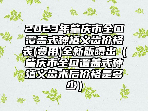 2023年肇庆市全口覆盖式种植义齿价格表(费用)全新版曝出（肇庆市全口覆盖式种植义齿术后价格是多少）