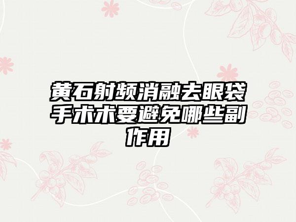 黄石射频消融去眼袋手术术要避免哪些副作用